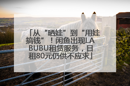 从“晒娃”到“用娃搞钱”！闲鱼出现LABUBU租赁服务，日租80元仍供不应求